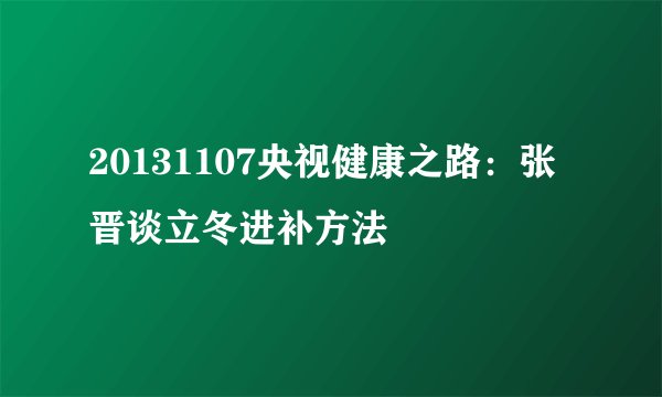 20131107央视健康之路：张晋谈立冬进补方法