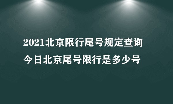 2021北京限行尾号规定查询 今日北京尾号限行是多少号