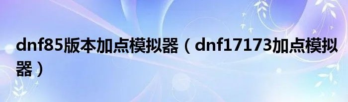 dnf85版本加点模拟器(dnf17173加点模拟器)