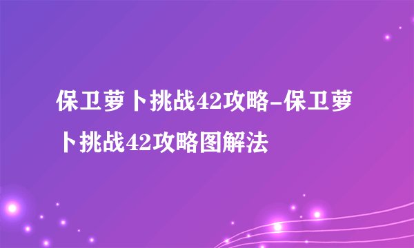 保卫萝卜挑战42攻略-保卫萝卜挑战42攻略图解法