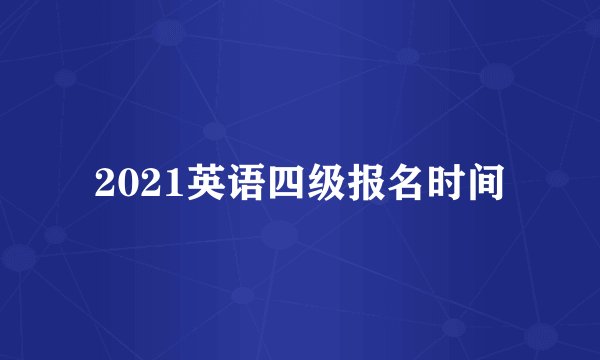 2021英语四级报名时间