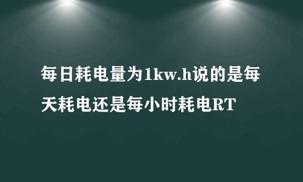 每日耗电量为1kw.h说的是每天耗电还是每小时耗电RT