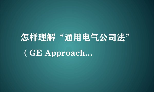 怎样理解“通用电气公司法”（GE Approach）？拜托各位了 3Q 