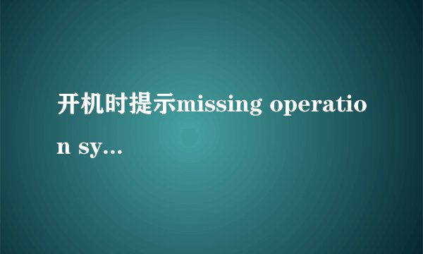 开机时提示missing operation system怎么办?