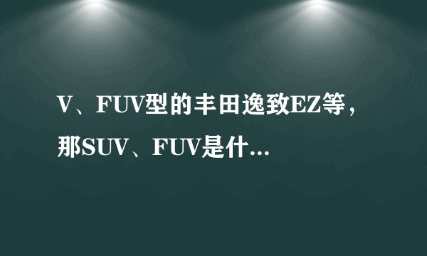 V、FUV型的丰田逸致EZ等,那SUV、FUV是什么意思?