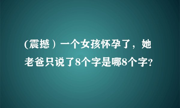 (震撼)一个女孩怀孕了,她老爸只说了8个字是哪8个字?