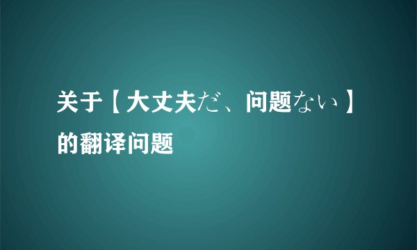关于【大丈夫だ、问题ない】的翻译问题