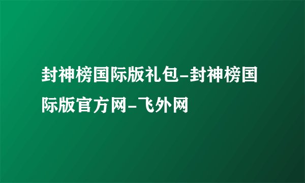 封神榜国际版礼包-封神榜国际版官方网-飞外网