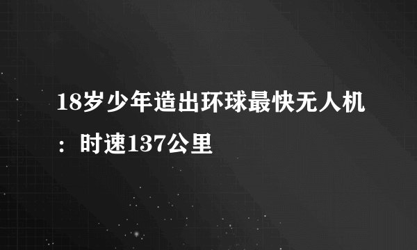 18岁少年造出环球最快无人机：时速137公里