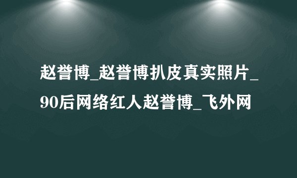 赵誉博_赵誉博扒皮真实照片_90后网络红人赵誉博_飞外网