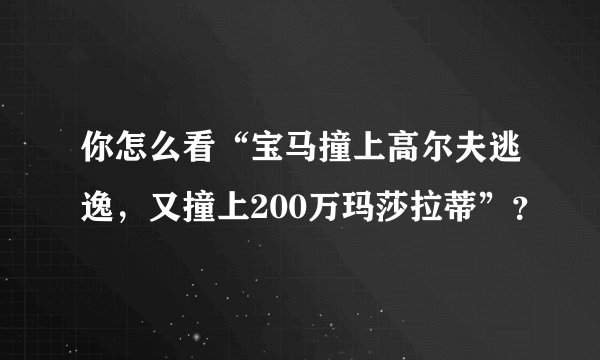 你怎么看“宝马撞上高尔夫逃逸，又撞上200万玛莎拉蒂”？