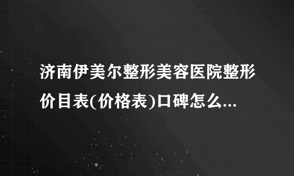 济南伊美尔整形美容医院整形价目表(价格表)口碑怎么样_正规吗_地址