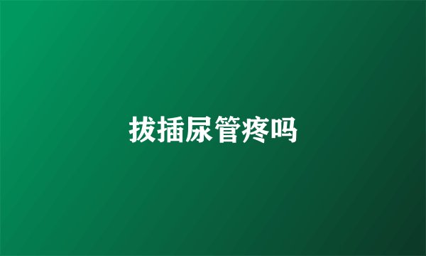 拔插尿管疼吗