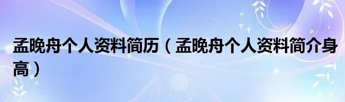 孟晚舟个人资料简历（孟晚舟个人资料简介身高）