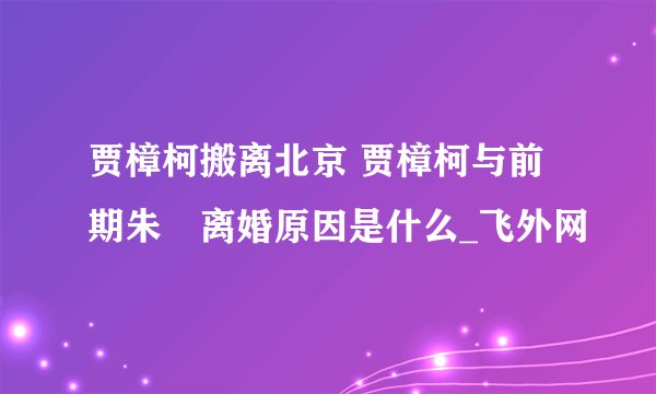 贾樟柯搬离北京 贾樟柯与前期朱烔离婚原因是什么_飞外网
