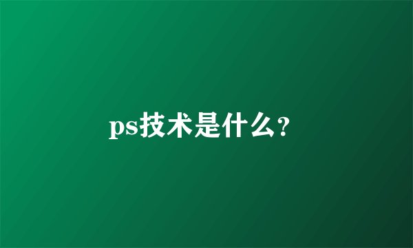 ps技术是什么?