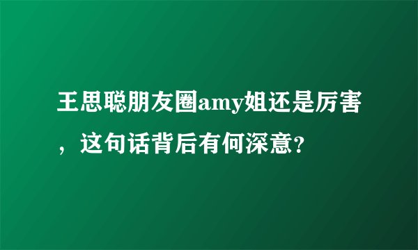 王思聪朋友圈amy姐还是厉害,这句话背后有何深意?