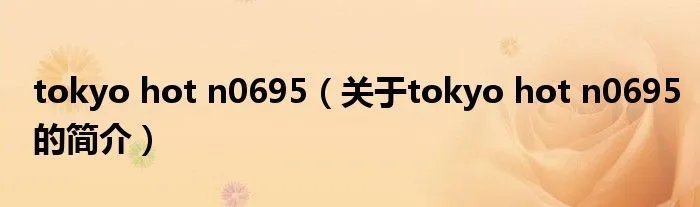 tokyo hot n0695（关于tokyo hot n0695的简介）