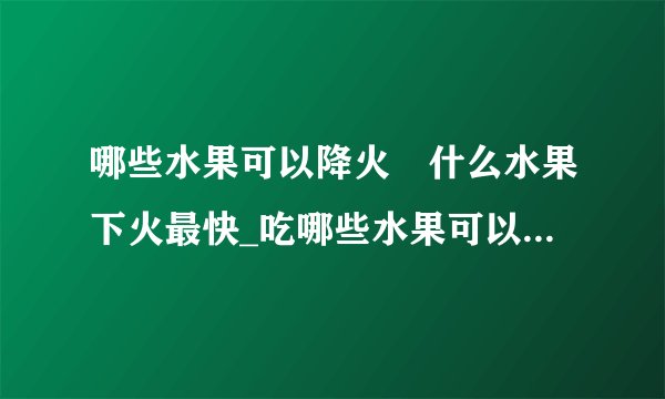 哪些水果可以降火	什么水果下火最快_吃哪些水果可以降火_10种水果最去火