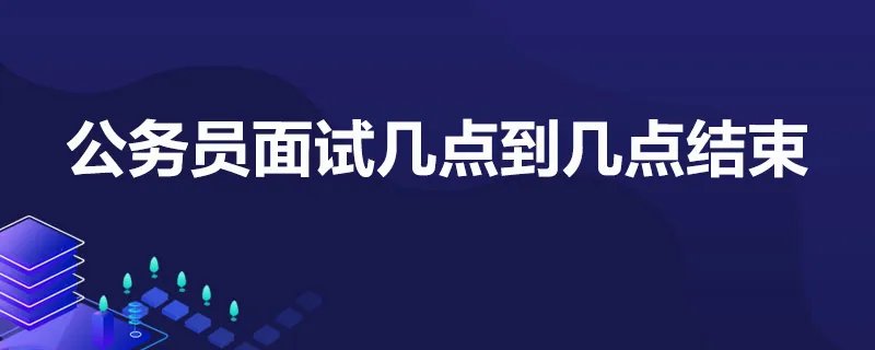 公务员面试几点到几点结束
