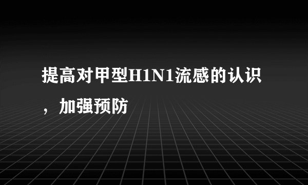 提高对甲型H1N1流感的认识，加强预防