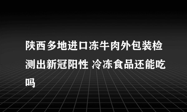 陕西多地进口冻牛肉外包装检测出新冠阳性 冷冻食品还能吃吗
