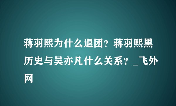 蒋羽熙为什么退团？蒋羽熙黑历史与吴亦凡什么关系？_飞外网