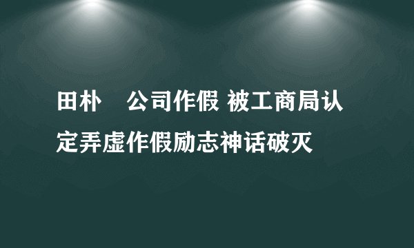 田朴珺公司作假 被工商局认定弄虚作假励志神话破灭