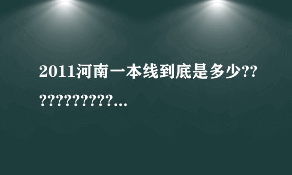 2011河南一本线到底是多少?????????????????????