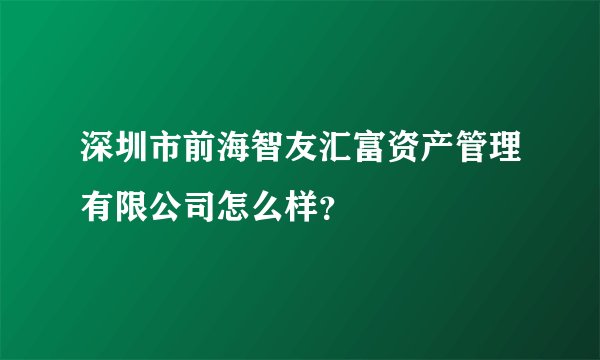 深圳市前海智友汇富资产管理有限公司怎么样？