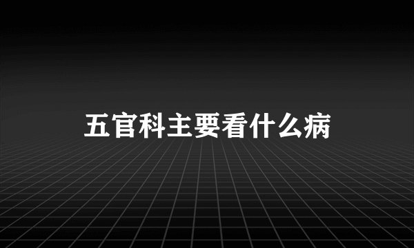 五官科主要看什么病