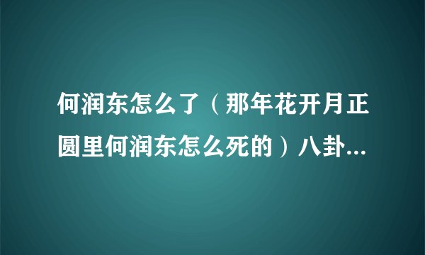 何润东怎么了（那年花开月正圆里何润东怎么死的）八卦_飞外网