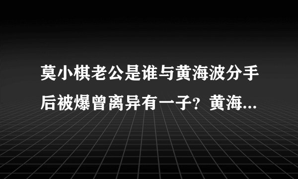 莫小棋老公是谁与黄海波分手后被爆曾离异有一子？黄海波老婆是谁