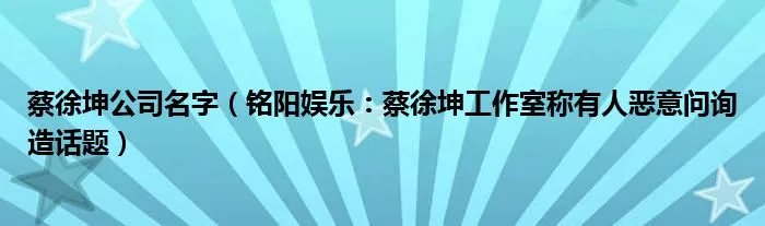 蔡徐坤公司名字（铭阳娱乐：蔡徐坤工作室称有人恶意问询造话题）