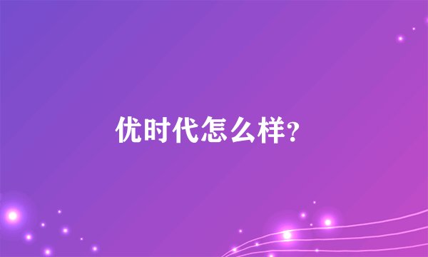 优时代怎么样?