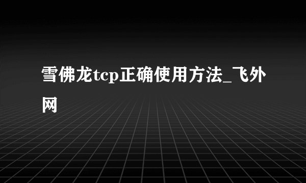 雪佛龙tcp正确使用方法_飞外网
