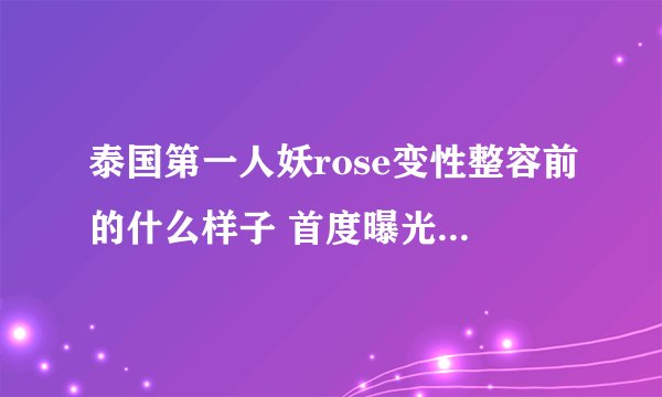 泰国第一人妖rose变性整容前的什么样子 首度曝光个人资料