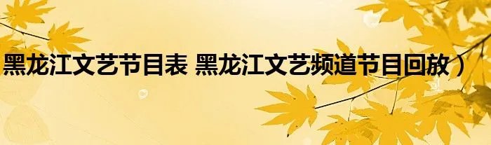 黑龙江文艺节目表 黑龙江文艺频道节目回放)