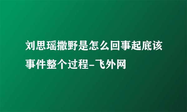 刘思瑶撒野是怎么回事起底该事件整个过程-飞外网
