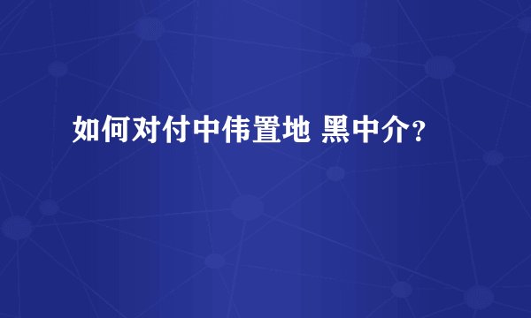 如何对付中伟置地 黑中介?