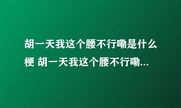 胡一天我这个腰不行嘞是什么梗 胡一天我这个腰不行嘞是什么意思