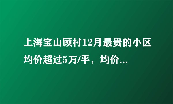 上海宝山顾村12月最贵的小区均价超过5万/平,均价39152元/平