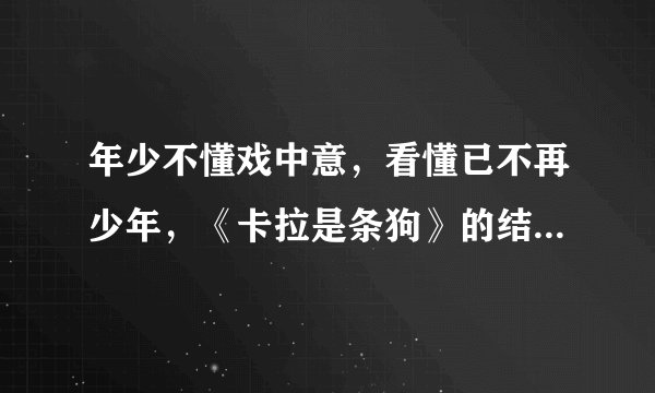 年少不懂戏中意，看懂已不再少年，《卡拉是条狗》的结局是什么意思？