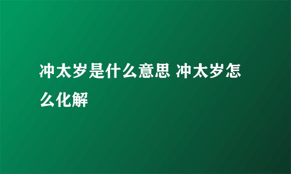 冲太岁是什么意思 冲太岁怎么化解