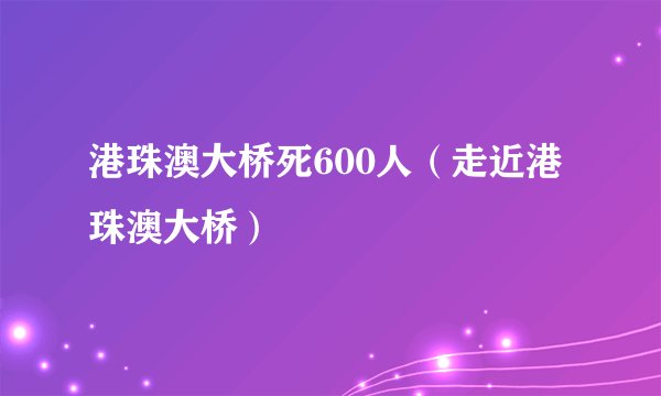 港珠澳大桥死600人（走近港珠澳大桥）