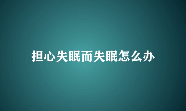 担心失眠而失眠怎么办