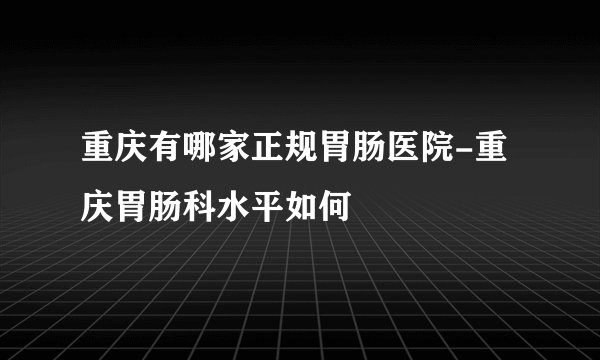 重庆有哪家正规胃肠医院-重庆胃肠科水平如何