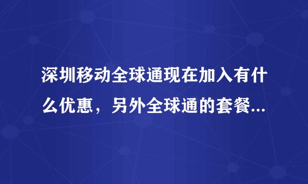 深圳移动全球通现在加入有什么优惠，另外全球通的套餐麻烦介绍下