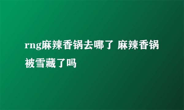 rng麻辣香锅去哪了 麻辣香锅被雪藏了吗
