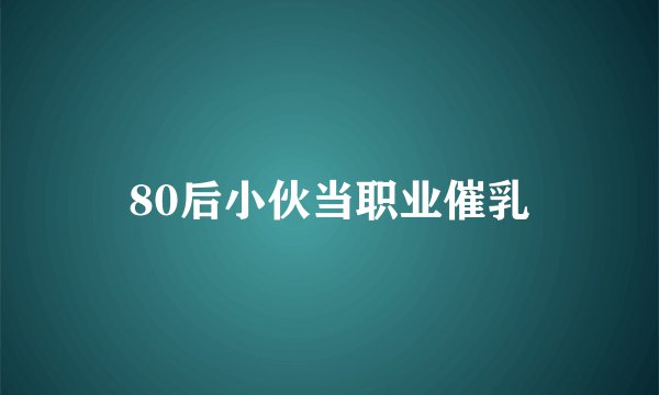 80后小伙当职业催乳
